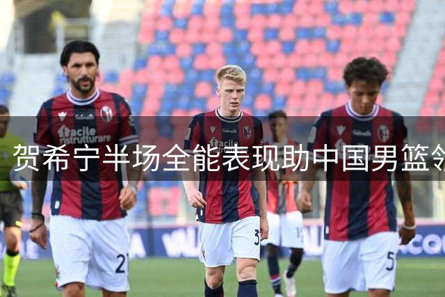 贺希宁半场全能表现助中国男篮领先喀麦隆