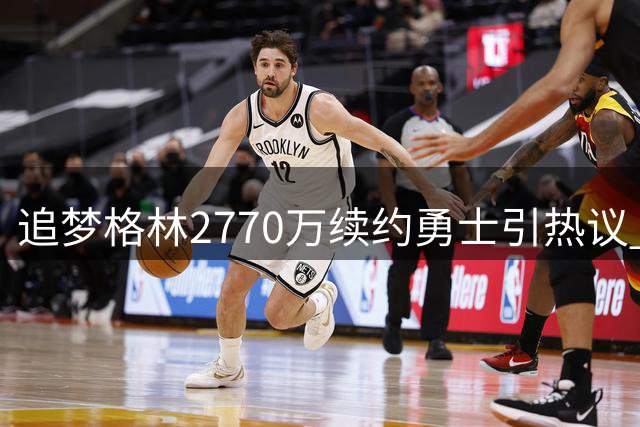 追梦格林2770万续约勇士引热议 数据下滑却仍获顶薪为哪般？